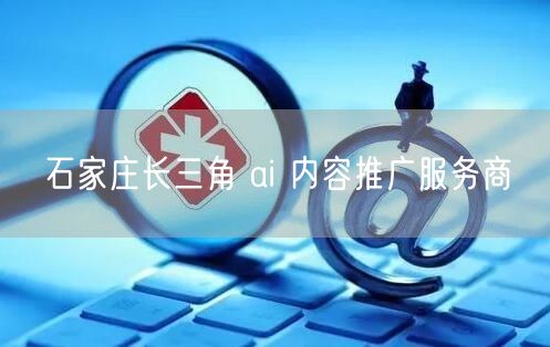 石家庄长三角 ai 内容推广服务商