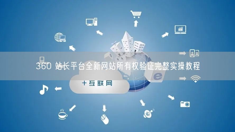360 站长平台全新网站所有权验证完整实操教程