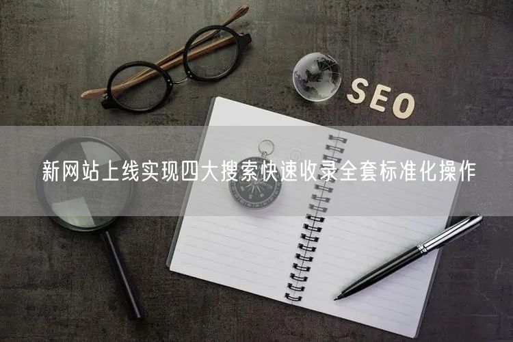 新网站上线实现四大搜索快速收录全套标准化操作