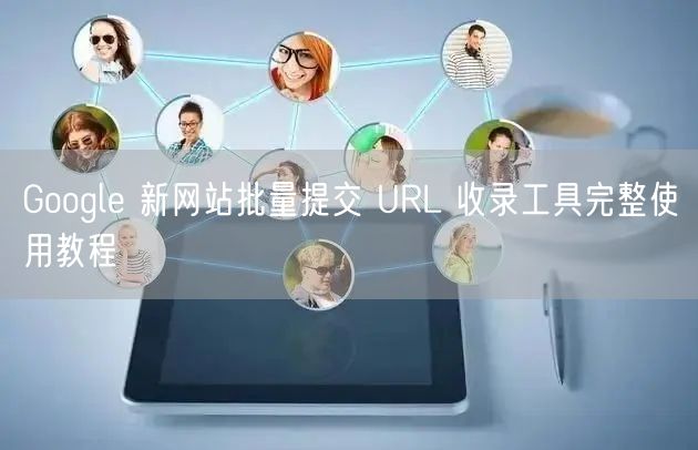 Google 新网站批量提交 URL 收录工具完整使用教程