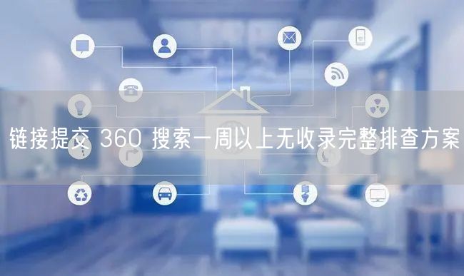 链接提交 360 搜索一周以上无收录完整排查方案
