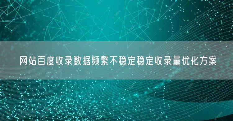 网站百度收录数据频繁不稳定稳定收录量优化方案