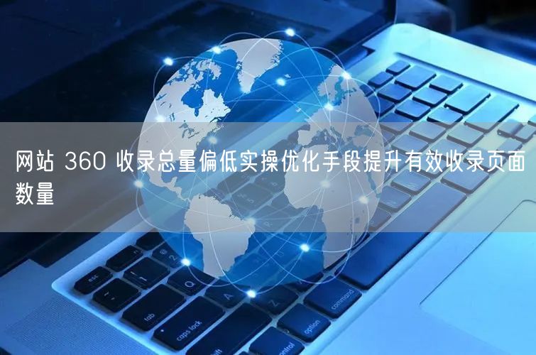 网站 360 收录总量偏低实操优化手段提升有效收录页面数量