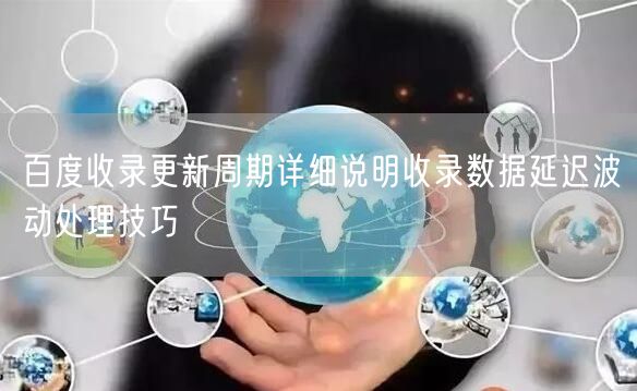 百度收录更新周期详细说明收录数据延迟波动处理技巧