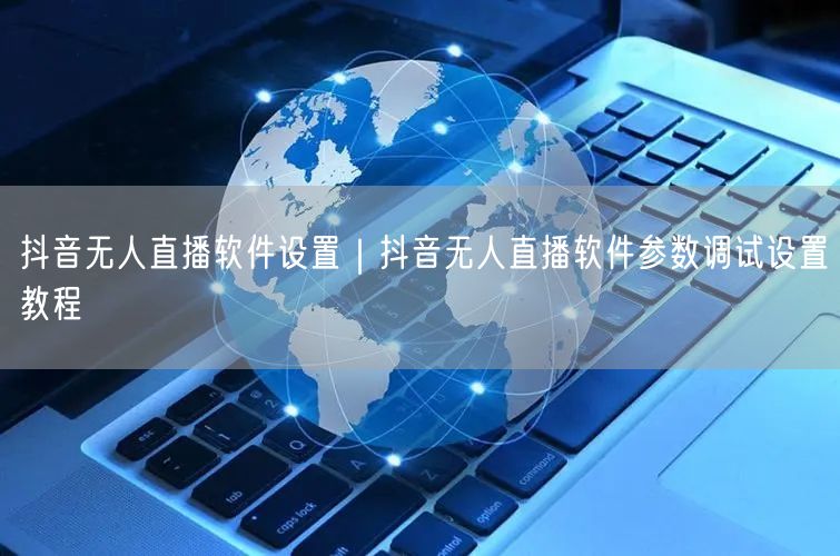 抖音无人直播软件设置｜抖音无人直播软件参数调试设置教程