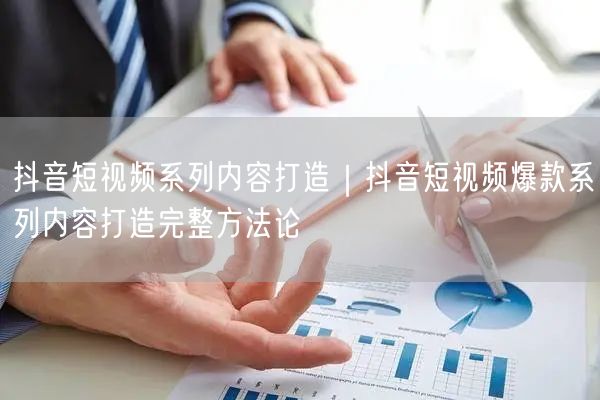 抖音短视频系列内容打造｜抖音短视频爆款系列内容打造完整方法论