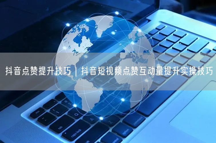 抖音点赞提升技巧｜抖音短视频点赞互动量提升实操技巧
