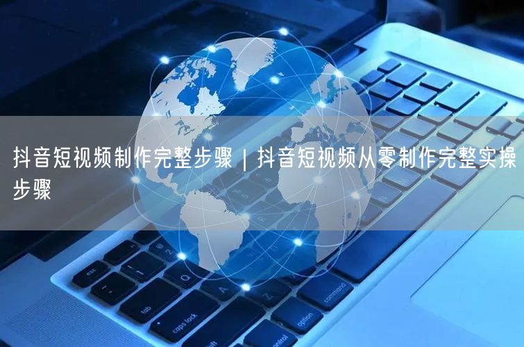抖音短视频制作完整步骤｜抖音短视频从零制作完整实操步骤
