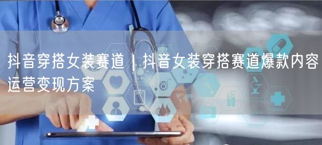 抖音穿搭女装赛道｜抖音女装穿搭赛道爆款内容运营变现方案