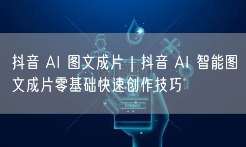 抖音 AI 图文成片｜抖音 AI 智能图文成片零基础快速创作技巧