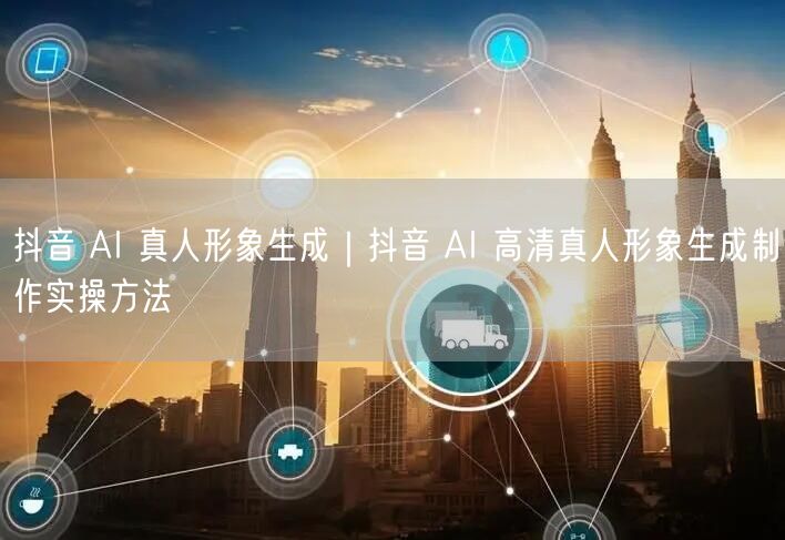 抖音 AI 真人形象生成｜抖音 AI 高清真人形象生成制作实操方法