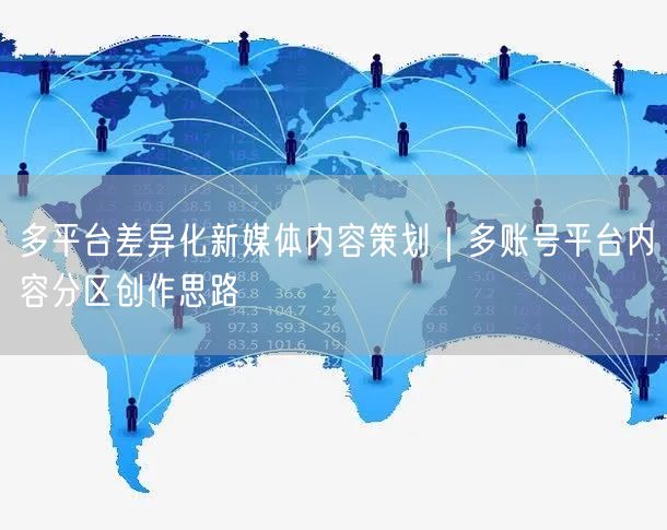 多平台差异化新媒体内容策划｜多账号平台内容分区创作思路