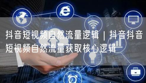 抖音短视频自然流量逻辑｜抖音抖音短视频自然流量获取核心逻辑