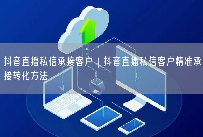 抖音直播私信承接客户｜抖音直播私信客户精准承接转化方法