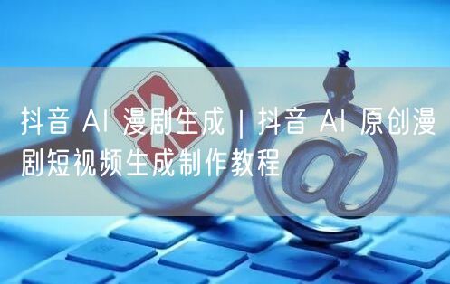 抖音 AI 漫剧生成｜抖音 AI 原创漫剧短视频生成制作教程