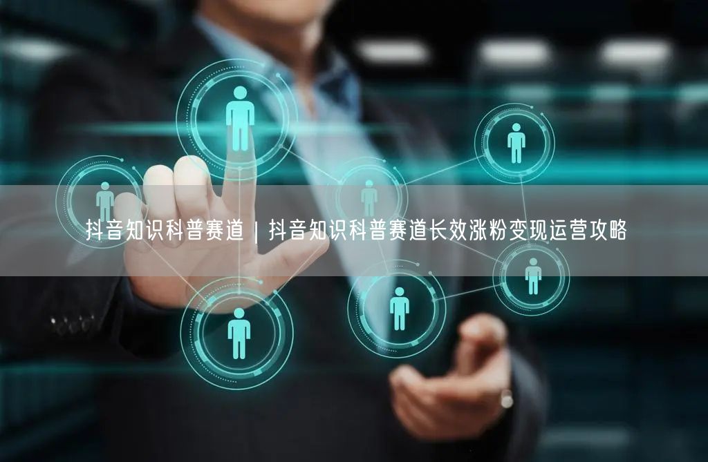 抖音知识科普赛道｜抖音知识科普赛道长效涨粉变现运营攻略