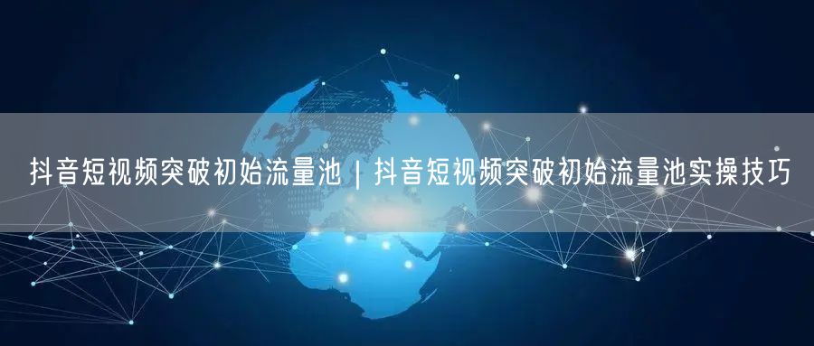 抖音短视频突破初始流量池｜抖音短视频突破初始流量池实操技巧