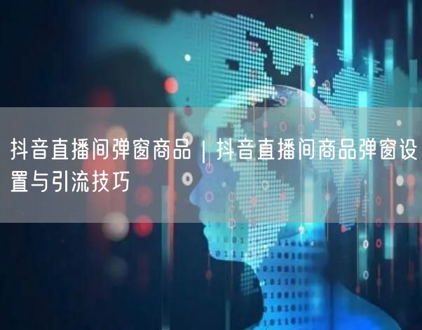 抖音直播间弹窗商品｜抖音直播间商品弹窗设置与引流技巧