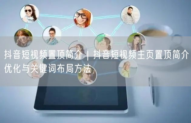 抖音短视频置顶简介｜抖音短视频主页置顶简介优化与关键词布局方法