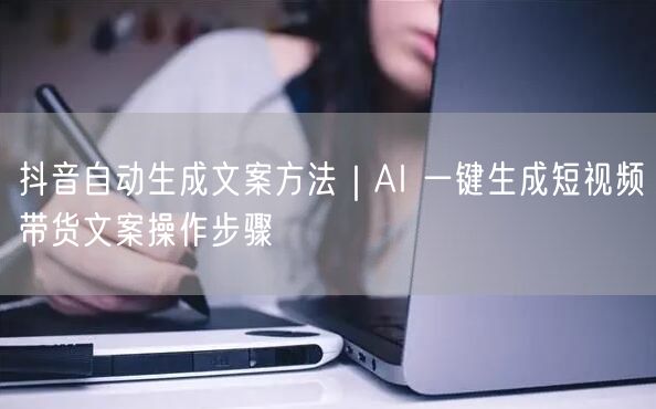 抖音自动生成文案方法｜AI 一键生成短视频带货文案操作步骤