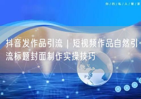 抖音发作品引流｜短视频作品自然引流标题封面制作实操技巧