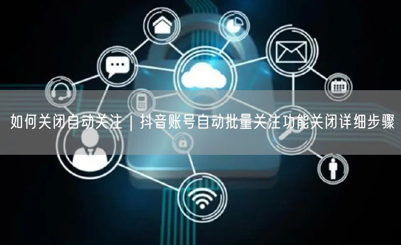 如何关闭自动关注｜抖音账号自动批量关注功能关闭详细步骤