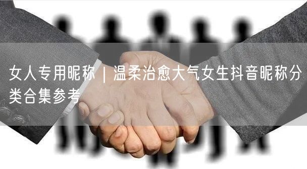 女人专用昵称｜温柔治愈大气女生抖音昵称分类合集参考