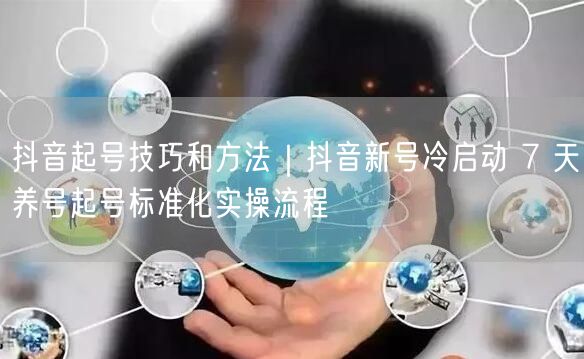 抖音起号技巧和方法｜抖音新号冷启动 7 天养号起号标准化实操流程