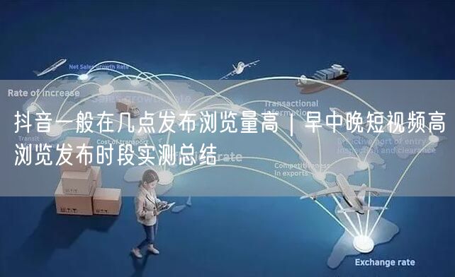 抖音一般在几点发布浏览量高｜早中晚短视频高浏览发布时段实测总结