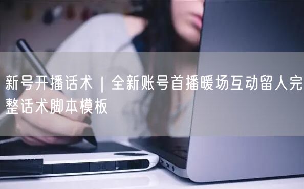 新号开播话术｜全新账号首播暖场互动留人完整话术脚本模板