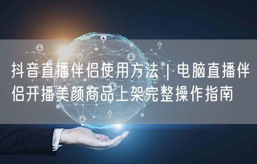 抖音直播伴侣使用方法|电脑直播伴侣开播美颜商品上架完整操作指南