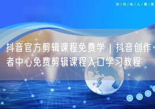 抖音官方剪辑课程免费学|抖音创作者中心免费剪辑课程入口学习教程