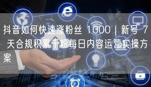 抖音如何快速涨粉丝 1000|新号 7 天合规积累千粉每日内容运营实操方案