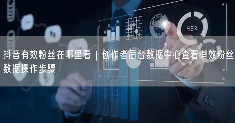 抖音有效粉丝在哪里看｜创作者后台数据中心查看有效粉丝数据操作步骤