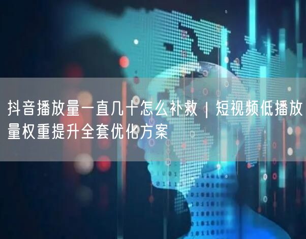 抖音播放量一直几十怎么补救｜短视频低播放量权重提升全套优化方案