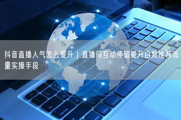 抖音直播人气怎么提升｜直播间互动停留提升自然推荐流量实操手段